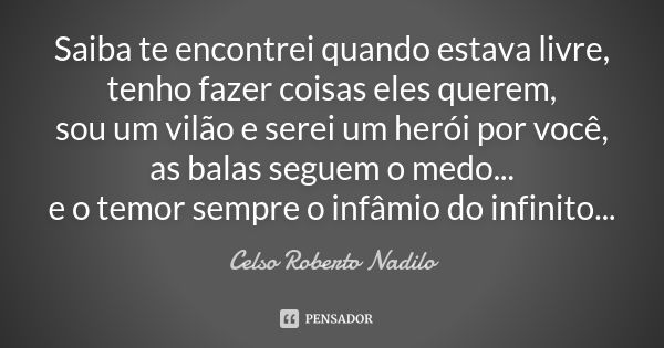 Saiba te encontrei quando estava livre, tenho fazer coisas eles querem, sou um vilão e serei um herói por você, as balas seguem o medo... e o temor sempre o inf... Frase de celso roberto nadilo.