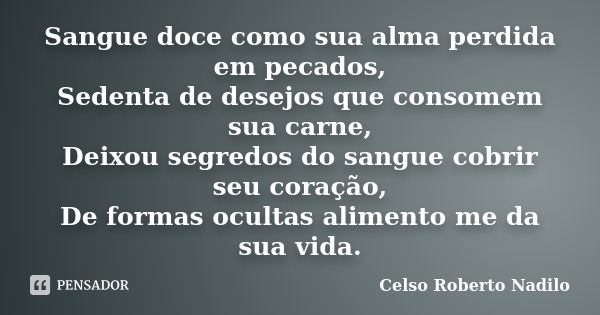 Sangue doce como sua alma perdida em pecados, Sedenta de desejos que consomem sua carne, Deixou segredos do sangue cobrir seu coração, De formas ocultas aliment... Frase de celso roberto nadilo.