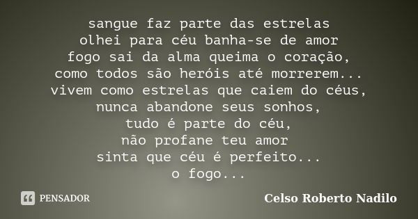 sangue faz parte das estrelas olhei para céu banha-se de amor fogo sai da alma queima o coração, como todos são heróis até morrerem... vivem como estrelas que c... Frase de celso roberto nadilo.