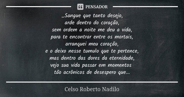 _Sangue que tanto desejo, arde dentro do coração, sem ordem a noite me deu a vida, para te encontrar entre os mortais, arranquei meu coração, e o deixo nesse tu... Frase de Celso Roberto Nadilo.