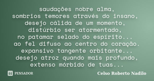 saudações nobre alma, sombrios temores através do insano, desejo cálida de um momento, distúrbio ser atormentado, no patamar selado do espírito... ao fel difuso... Frase de celso roberto nadilo.