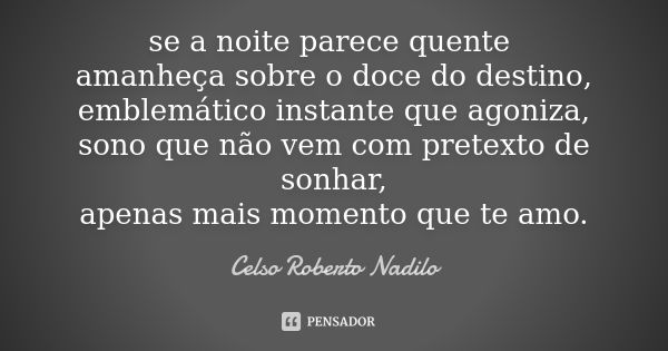 se a noite parece quente amanheça sobre o doce do destino, emblemático instante que agoniza, sono que não vem com pretexto de sonhar, apenas mais momento que te... Frase de Celso Roberto Nadilo.