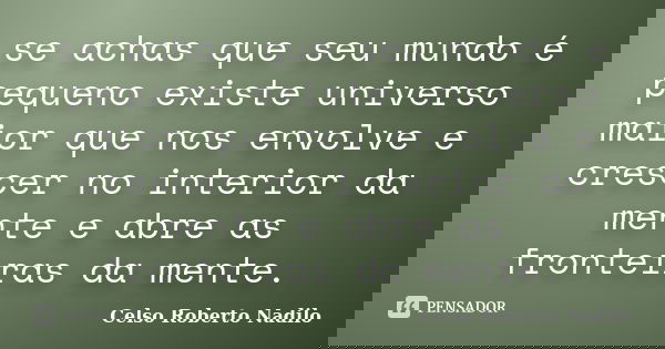 se achas que seu mundo é pequeno existe universo maior que nos envolve e crescer no interior da mente e abre as fronteiras da mente.... Frase de celso roberto nadilo.