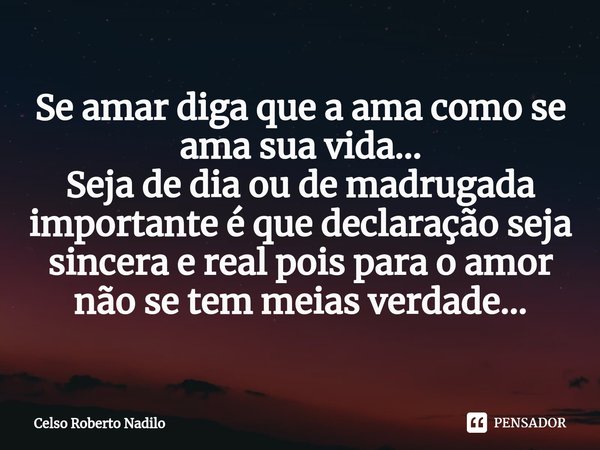 ⁠Se amar diga que a ama como se ama sua vida...
Seja de dia ou de madrugada importante é que declaração seja sincera e real pois para o amor não se tem meias ve... Frase de Celso Roberto Nadilo.