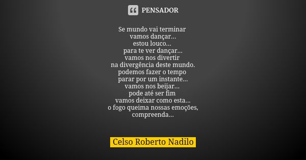 Se mundo vai terminar vamos dançar... estou louco... para te ver dançar... vamos nos divertir na divergência deste mundo. podemos fazer o tempo parar por um ins... Frase de celso roberto nadilo.