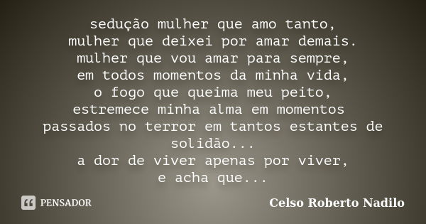 sedução mulher que amo tanto, mulher que deixei por amar demais. mulher que vou amar para sempre, em todos momentos da minha vida, o fogo que queima meu peito, ... Frase de celso roberto nadilo.