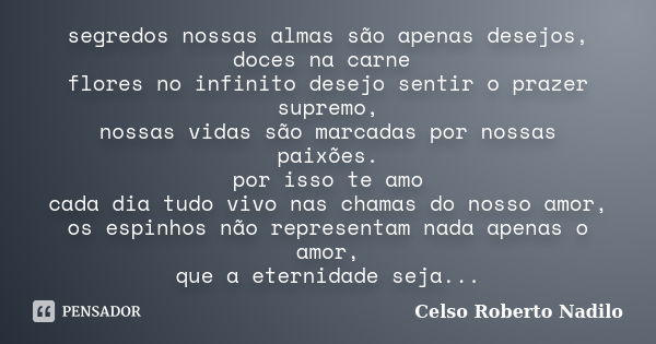 segredos nossas almas são apenas desejos, doces na carne flores no infinito desejo sentir o prazer supremo, nossas vidas são marcadas por nossas paixões. por is... Frase de celso roberto nadilo.