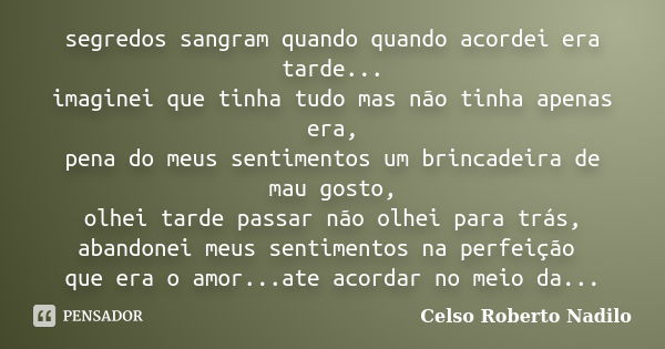 segredos sangram quando quando acordei era tarde... imaginei que tinha tudo mas não tinha apenas era, pena do meus sentimentos um brincadeira de mau gosto, olhe... Frase de celso roberto nadilo.