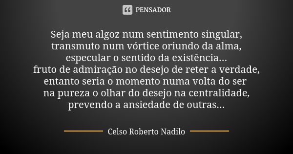 Seja meu algoz num sentimento singular, transmuto num vórtice oriundo da alma, especular o sentido da existência... fruto de admiração no desejo de reter a verd... Frase de celso roberto nadilo.