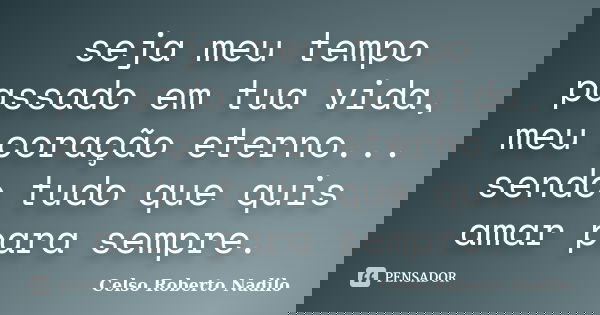 seja meu tempo passado em tua vida, meu coração eterno... sendo tudo que quis amar para sempre.... Frase de celso roberto nadilo.