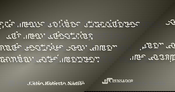 seja meus olhos traidores do meu destino, por aonde estive seu amor me acompanhou até morrer.... Frase de celso roberto nadilo.