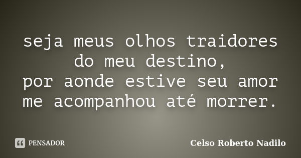 seja meus olhos traidores do meu destino, por aonde estive seu amor me acompanhou até morrer.... Frase de celso roberto nadilo.