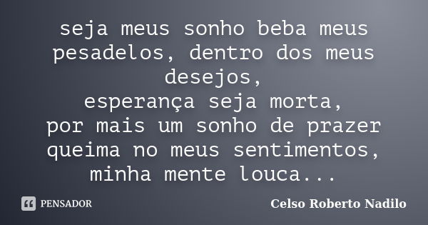 seja meus sonho beba meus pesadelos, dentro dos meus desejos, esperança seja morta, por mais um sonho de prazer queima no meus sentimentos, minha mente louca...... Frase de celso roberto nadilo.