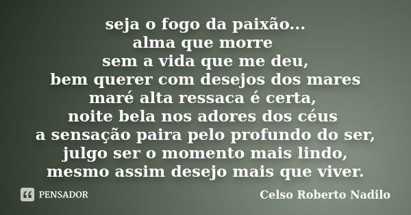 seja o fogo da paixão... alma que morre sem a vida que me deu, bem querer com desejos dos mares maré alta ressaca é certa, noite bela nos adores dos céus a sens... Frase de Celso Roberto Nadilo.