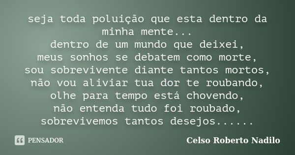 seja toda poluição que esta dentro da minha mente... dentro de um mundo que deixei, meus sonhos se debatem como morte, sou sobrevivente diante tantos mortos, nã... Frase de celso roberto nadilo.