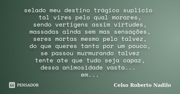 selado meu destino trágico suplicio tal vires pelo qual morares, sendo vertigens assim virtudes, massadas ainda sem mas sensações, seres mortas mesmo pelo talve... Frase de celso roberto nadilo.