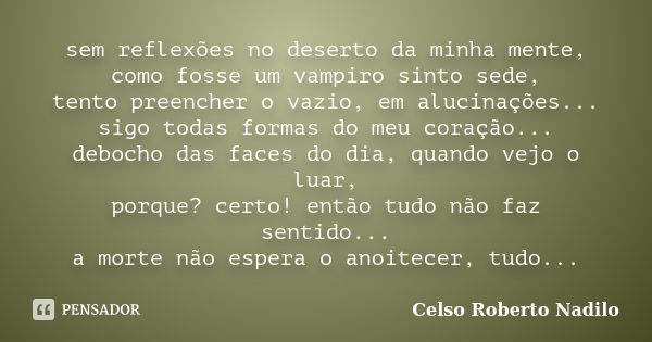 sem reflexões no deserto da minha mente, como fosse um vampiro sinto sede, tento preencher o vazio, em alucinações... sigo todas formas do meu coração... deboch... Frase de celso roberto nadilo.