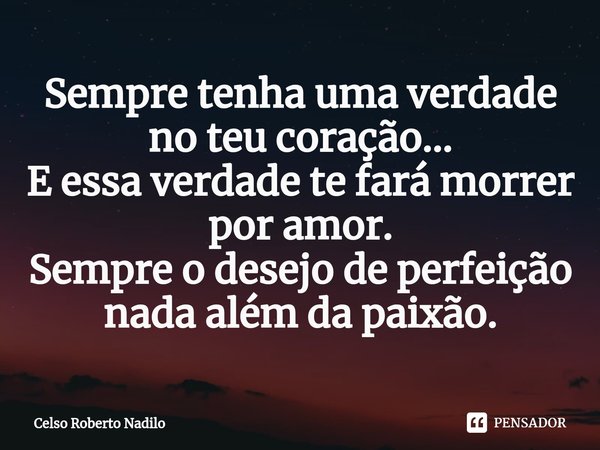 ⁠Sempre tenha uma verdade no teu coração...
E essa verdade te fará morrer por amor.
Sempre o desejo de perfeição nada além da paixão.... Frase de Celso Roberto Nadilo.
