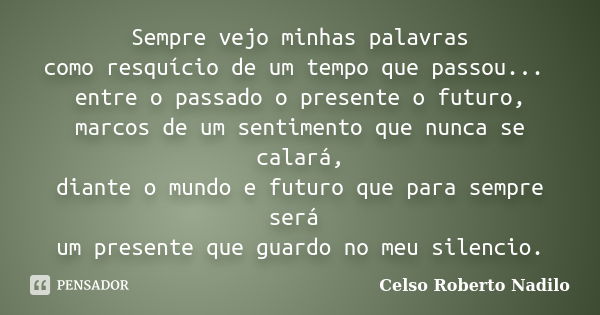 Sempre vejo minhas palavras como resquício de um tempo que passou... entre o passado o presente o futuro, marcos de um sentimento que nunca se calará, diante o ... Frase de celso roberto nadilo.