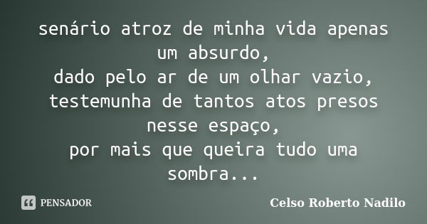 senário atroz de minha vida apenas um absurdo, dado pelo ar de um olhar vazio, testemunha de tantos atos presos nesse espaço, por mais que queira tudo uma sombr... Frase de celso roberto nadilo.