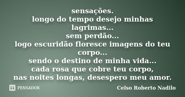 sensações. longo do tempo desejo minhas lagrimas... sem perdão... logo escuridão floresce imagens do teu corpo... sendo o destino de minha vida... cada rosa que... Frase de celso roberto nadilo.