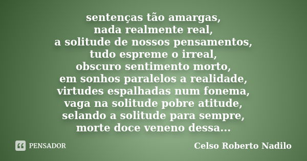 sentenças tão amargas, nada realmente real, a solitude de nossos pensamentos, tudo espreme o irreal, obscuro sentimento morto, em sonhos paralelos a realidade, ... Frase de celso roberto nadilo.