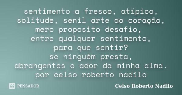 sentimento a fresco, atípico, solitude, senil arte do coração, mero proposito desafio, entre qualquer sentimento, para que sentir? se ninguém presta, abrangente... Frase de celso roberto nadilo.