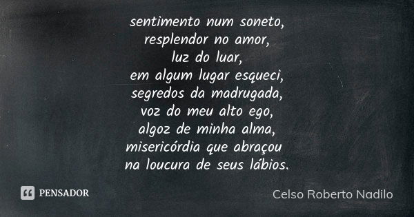 sentimento num soneto, resplendor no amor, luz do luar, em algum lugar esqueci, segredos da madrugada, voz do meu alto ego, algoz de minha alma, misericórdia qu... Frase de Celso Roberto Nadilo.