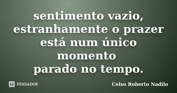 sentimento vazio, estranhamente o prazer está num único momento parado no tempo.... Frase de celso roberto nadilo.