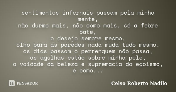 sentimentos infernais passam pela minha mente, não durmo mais, não como mais, só a febre bate, o desejo sempre mesmo, olho para as paredes nada muda tudo mesmo.... Frase de celso roberto nadilo.