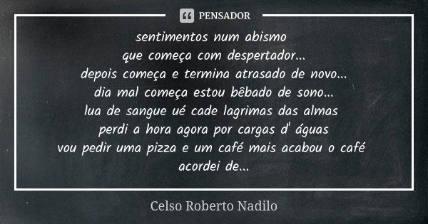 sentimentos num abismo que começa com despertador... depois começa e termina atrasado de novo... dia mal começa estou bêbado de sono... lua de sangue ué cade la... Frase de Celso Roberto Nadilo.