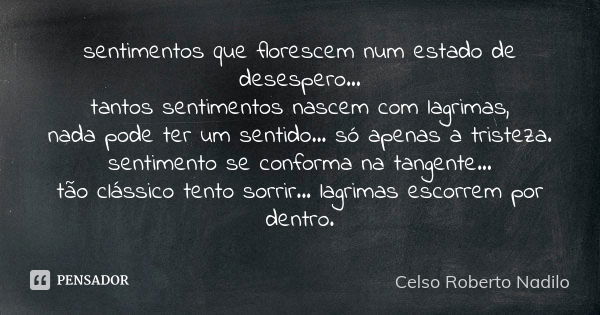 sentimentos que florescem num estado de desespero... tantos sentimentos nascem com lagrimas, nada pode ter um sentido... só apenas a tristeza. sentimento se con... Frase de celso roberto nadilo.