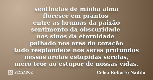 sentinelas de minha alma floresce em prantos entre as brumas da paixão sentimento da obscuridade nos sinos da eternidade palhado nos ares do coração tudo respla... Frase de celso roberto nadilo.