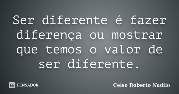 Ser diferente é fazer diferença ou mostrar que temos o valor de ser diferente.... Frase de celso roberto nadilo.