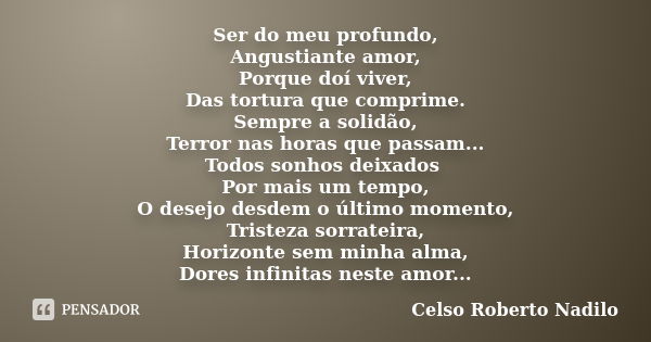 Ser do meu profundo, Angustiante amor, Porque doí viver, Das tortura que comprime. Sempre a solidão, Terror nas horas que passam... Todos sonhos deixados Por ma... Frase de celso roberto nadilo.