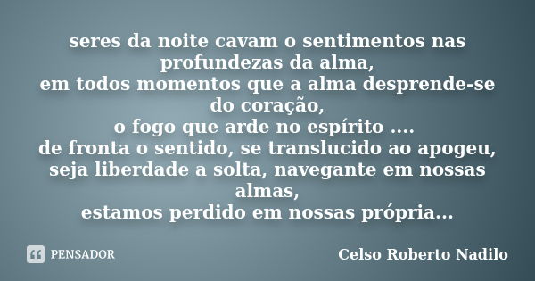 seres da noite cavam o sentimentos nas profundezas da alma, em todos momentos que a alma desprende-se do coração, o fogo que arde no espírito .... de fronta o s... Frase de celso roberto nadilo.