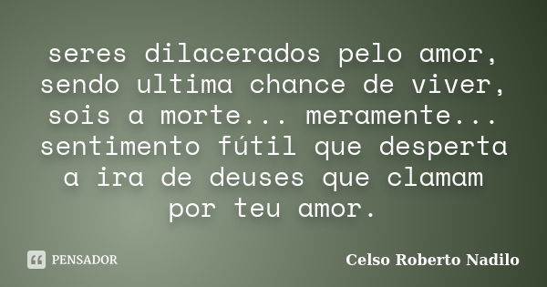 seres dilacerados pelo amor, sendo ultima chance de viver, sois a morte... meramente... sentimento fútil que desperta a ira de deuses que clamam por teu amor.... Frase de celso roberto nadilo.