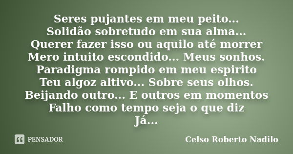 Seres pujantes em meu peito... Solidão sobretudo em sua alma... Querer fazer isso ou aquilo até morrer Mero intuito escondido... Meus sonhos. Paradigma rompido ... Frase de celso roberto nadilo.