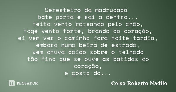 Seresteiro da madrugada bate porta e sai a dentro... feito vento rateando pelo chão, foge vento forte, brando do coração, ei vem ver o caminho fora noite tardia... Frase de celso roberto nadilo.