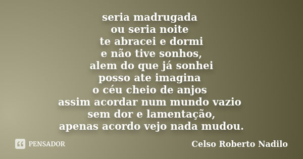 seria madrugada ou seria noite te abracei e dormi e não tive sonhos, alem do que já sonhei posso ate imagina o céu cheio de anjos assim acordar num mundo vazio ... Frase de celso roberto nadilo.