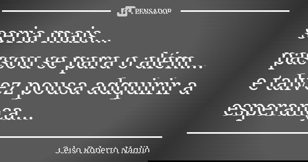 seria mais... passou se para o além... e talvez pousa adquirir a esperança...... Frase de celso roberto nadilo.