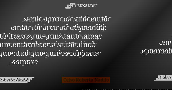 seria sopro da vida então então foi arco da despedida, foi traços que quis tanto amar, em um entardecer á vi tão linda, e percebi que tudo que quis se foi para ... Frase de celso roberto nadilo.