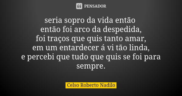 seria sopro da vida então então foi arco da despedida, foi traços que quis tanto amar, em um entardecer á vi tão linda, e percebi que tudo que quis se foi para ... Frase de celso roberto nadilo.