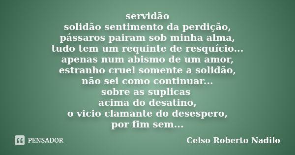 servidão solidão sentimento da perdição, pássaros pairam sob minha alma, tudo tem um requinte de resquício... apenas num abismo de um amor, estranho cruel somen... Frase de celso roberto nadilo.