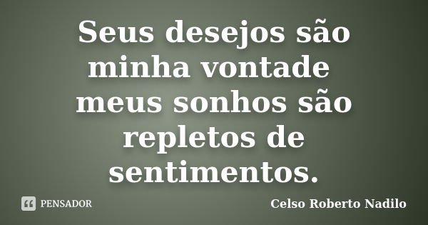 Seus desejos são minha vontade meus sonhos são repletos de sentimentos.... Frase de celso roberto nadilo.