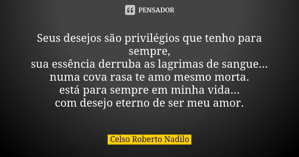 Seus desejos são privilégios que tenho para sempre, sua essência derruba as lagrimas de sangue... numa cova rasa te amo mesmo morta. está para sempre em minha v... Frase de Celso Roberto Nadilo.