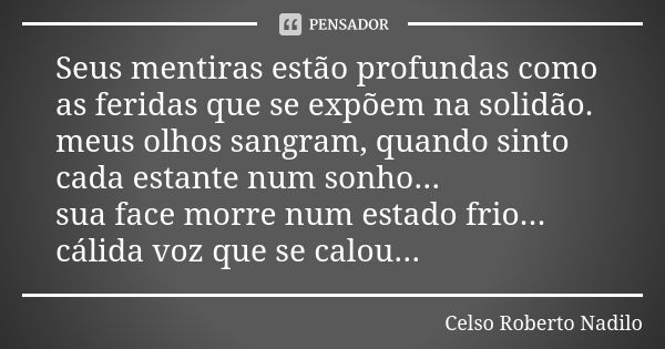 Seus mentiras estão profundas como as feridas que se expõem na solidão. meus olhos sangram, quando sinto cada estante num sonho... sua face morre num estado fri... Frase de celso roberto nadilo.