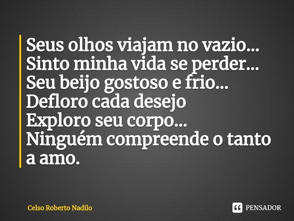 Seus olhos viajam no vazio...
Sinto minha vida se perder...
Seu beijo gostoso e frio...
Defloro cada desejo
Exploro seu corpo...
Ninguém compreende o tanto a am... Frase de Celso Roberto Nadilo.
