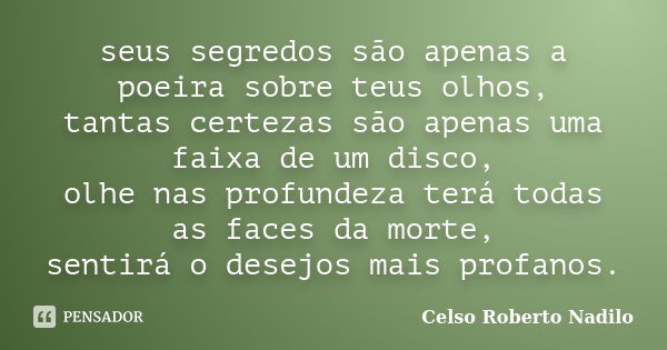 seus segredos são apenas a poeira sobre teus olhos, tantas certezas são apenas uma faixa de um disco, olhe nas profundeza terá todas as faces da morte, sentirá ... Frase de celso roberto nadilo.