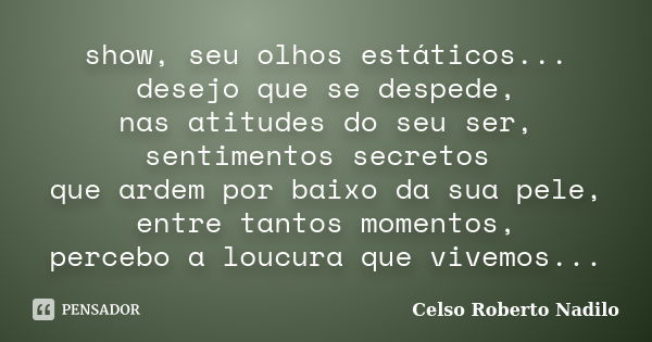 show, seu olhos estáticos... desejo que se despede, nas atitudes do seu ser, sentimentos secretos que ardem por baixo da sua pele, entre tantos momentos, perceb... Frase de celso roberto nadilo.